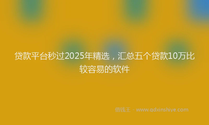 贷款平台秒过2025年精选，汇总五个贷款10万比较容易的软件