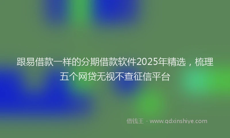 跟易借款一样的分期借款软件2025年精选，梳理五个网贷无视不查征信平台