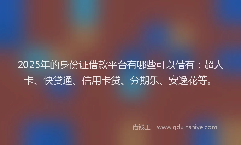 2025年的身份证借款平台有哪些可以借有：超人卡、快贷通、信用卡贷、分期乐、安逸花等。