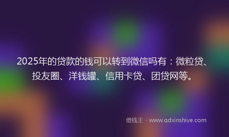 2025年的贷款的钱可以转到微信吗有：微粒贷、投友圈、洋钱罐、信用卡贷、团贷网等。