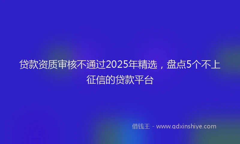 贷款资质审核不通过2025年精选，盘点5个不上征信的贷款平台