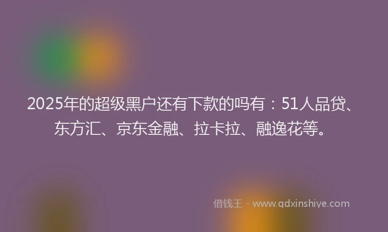 2025年的超级黑户还有下款的吗有：51人品贷、东方汇、京东金融、拉卡拉、融逸花等。