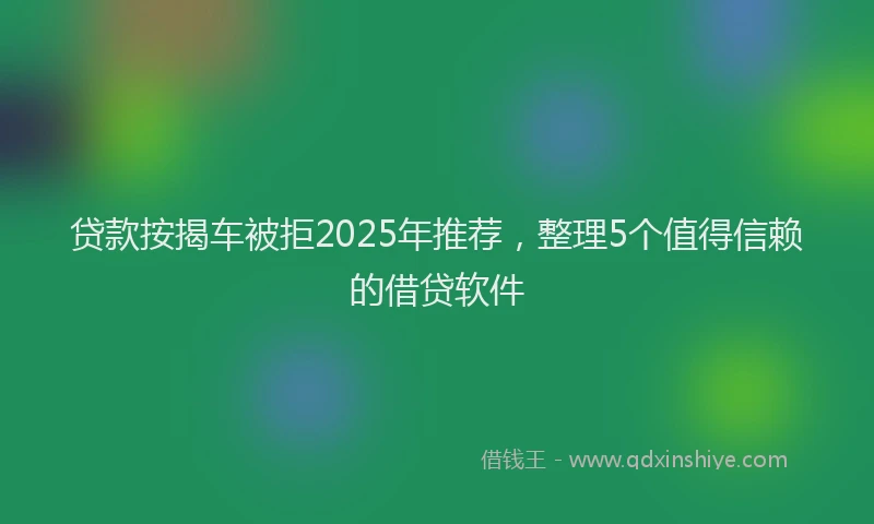 贷款按揭车被拒2025年推荐，整理5个值得信赖的借贷软件