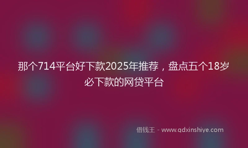 那个714平台好下款2025年推荐，盘点五个18岁必下款的网贷平台