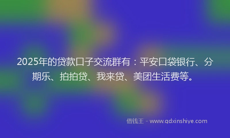 2025年的贷款口子交流群有：平安口袋银行、分期乐、拍拍贷、我来贷、美团生活费等。