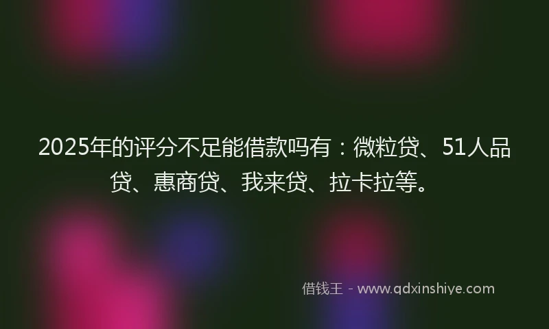 2025年的评分不足能借款吗有：微粒贷、51人品贷、惠商贷、我来贷、拉卡拉等。
