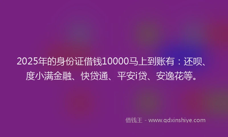 2025年的身份证借钱10000马上到账有：还呗、度小满金融、快贷通、平安i贷、安逸花等。