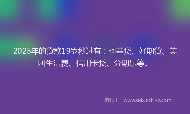 2025年的贷款19岁秒过有：柯基贷、好期贷、美团生活费、信用卡贷、分期乐等。