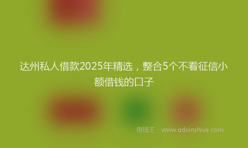 达州私人借款2025年精选，整合5个不看征信小额借钱的口子