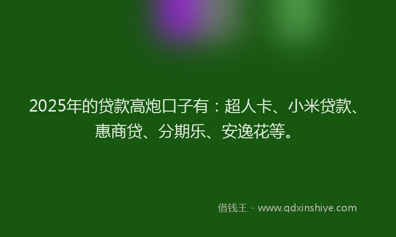 2025年的贷款高炮口子有：超人卡、小米贷款、惠商贷、分期乐、安逸花等。