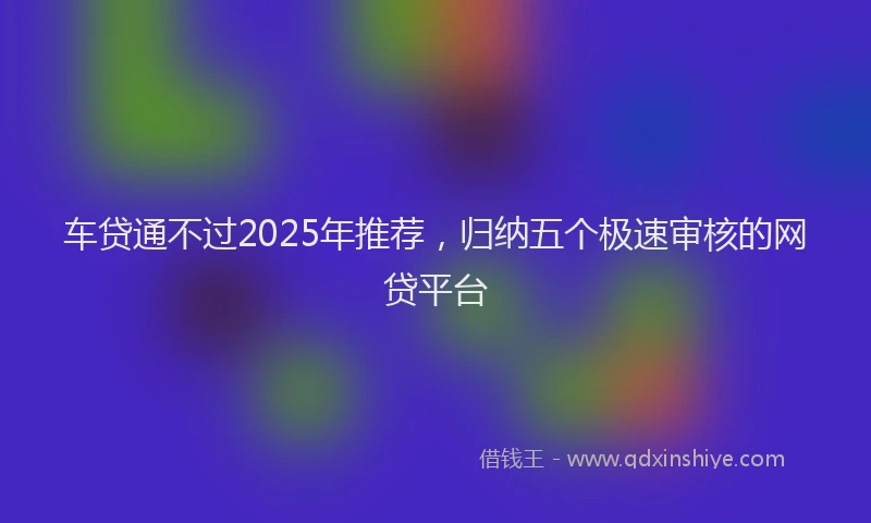 车贷通不过2025年推荐，归纳五个极速审核的网贷平台
