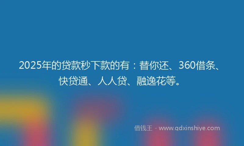 2025年的贷款秒下款的有：替你还、360借条、快贷通、人人贷、融逸花等。