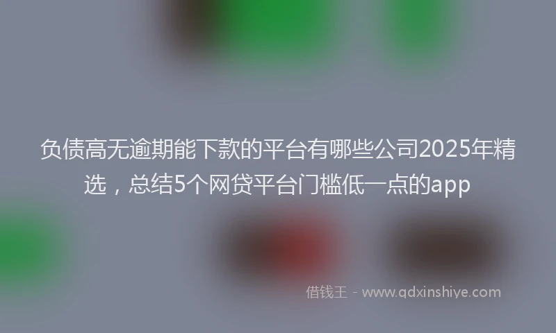 负债高无逾期能下款的平台有哪些公司2025年精选，总结5个网贷平台门槛低一点的app