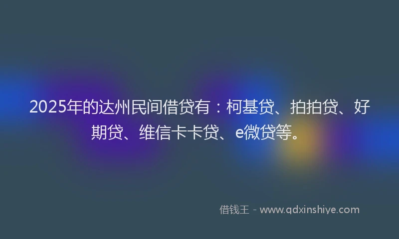 2025年的达州民间借贷有：柯基贷、拍拍贷、好期贷、维信卡卡贷、e微贷等。