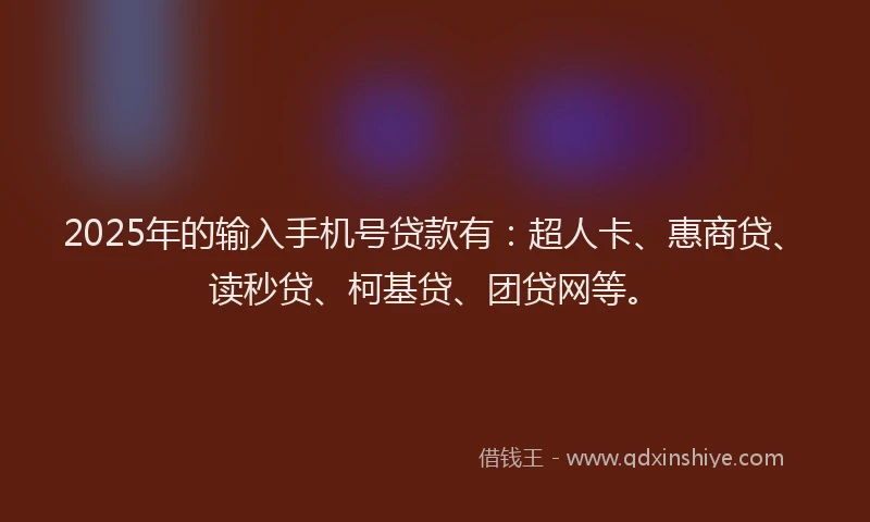 2025年的输入手机号贷款有：超人卡、惠商贷、读秒贷、柯基贷、团贷网等。