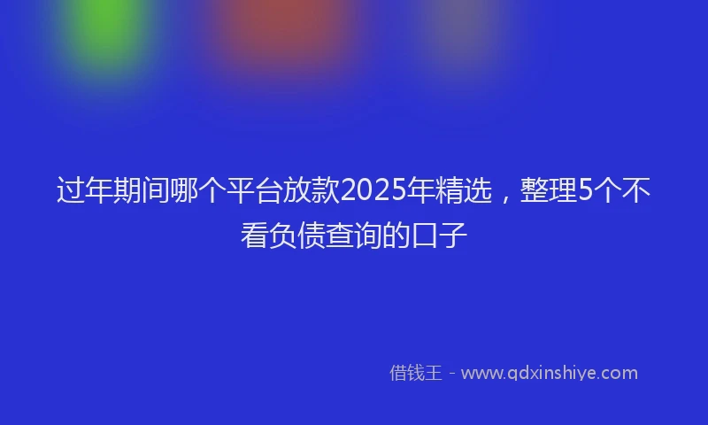 过年期间哪个平台放款2025年精选，整理5个不看负债查询的口子