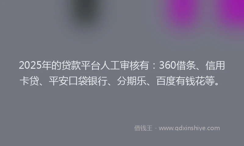2025年的贷款平台人工审核有：360借条、信用卡贷、平安口袋银行、分期乐、百度有钱花等。