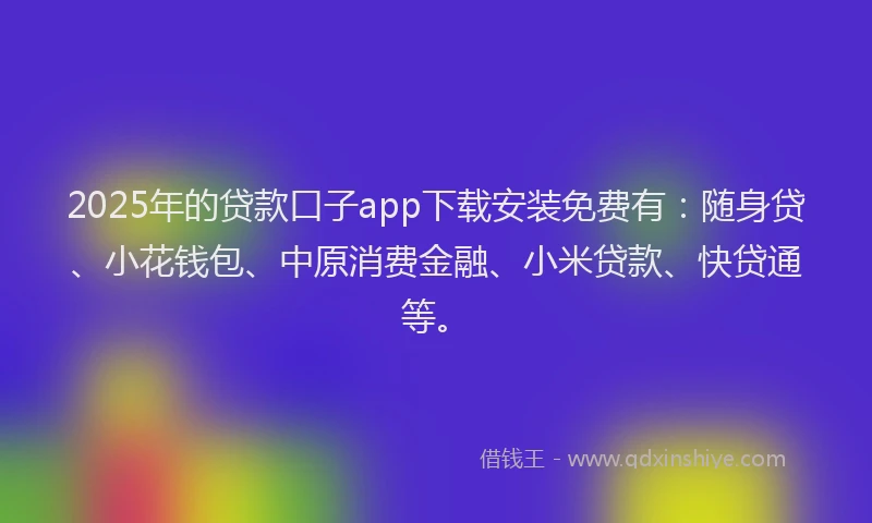 2025年的贷款口子app下载安装免费有：随身贷、小花钱包、中原消费金融、小米贷款、快贷通等。