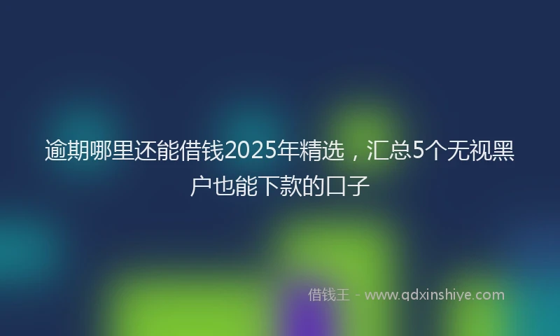 逾期哪里还能借钱2025年精选，汇总5个无视黑户也能下款的口子