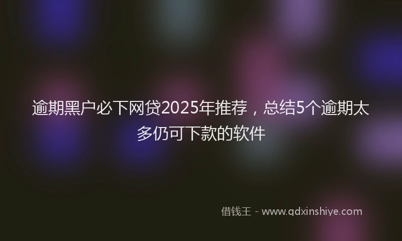 逾期黑户必下网贷2025年推荐，总结5个逾期太多仍可下款的软件