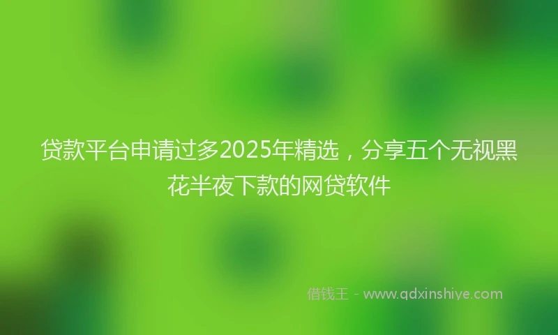 贷款平台申请过多2025年精选，分享五个无视黑花半夜下款的网贷软件