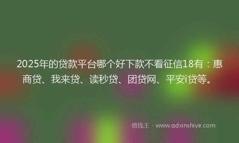 2025年的贷款平台哪个好下款不看征信18有：惠商贷、我来贷、读秒贷、团贷网、平安i贷等。