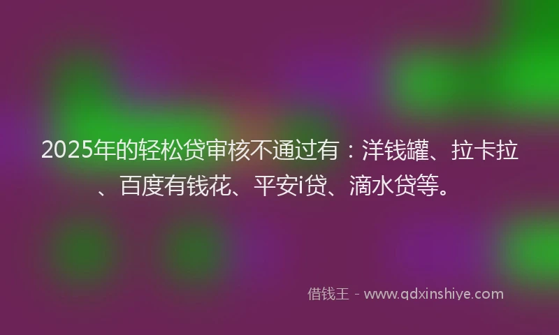 2025年的轻松贷审核不通过有：洋钱罐、拉卡拉、百度有钱花、平安i贷、滴水贷等。
