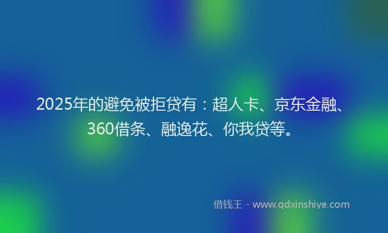 2025年的避免被拒贷有：超人卡、京东金融、360借条、融逸花、你我贷等。