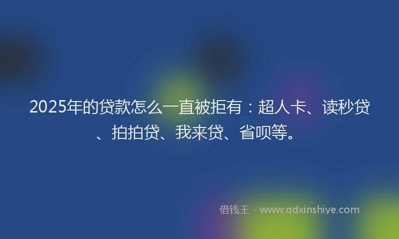 2025年的贷款怎么一直被拒有：超人卡、读秒贷、拍拍贷、我来贷、省呗等。