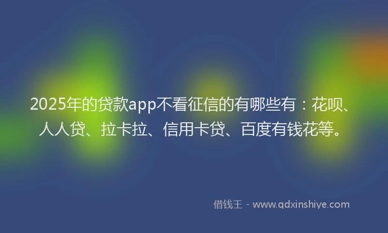 2025年的贷款app不看征信的有哪些有：花呗、人人贷、拉卡拉、信用卡贷、百度有钱花等。