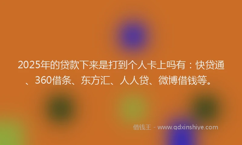 2025年的贷款下来是打到个人卡上吗有：快贷通、360借条、东方汇、人人贷、微博借钱等。