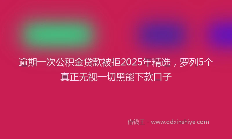 逾期一次公积金贷款被拒2025年精选，罗列5个真正无视一切黑能下款口子