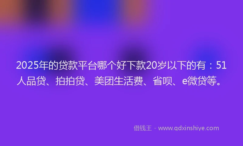 2025年的贷款平台哪个好下款20岁以下的有：51人品贷、拍拍贷、美团生活费、省呗、e微贷等。