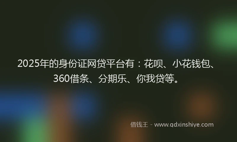 2025年的身份证网贷平台有：花呗、小花钱包、360借条、分期乐、你我贷等。