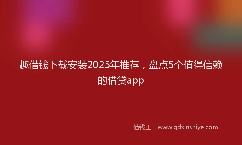 趣借钱下载安装2025年推荐，盘点5个值得信赖的借贷app