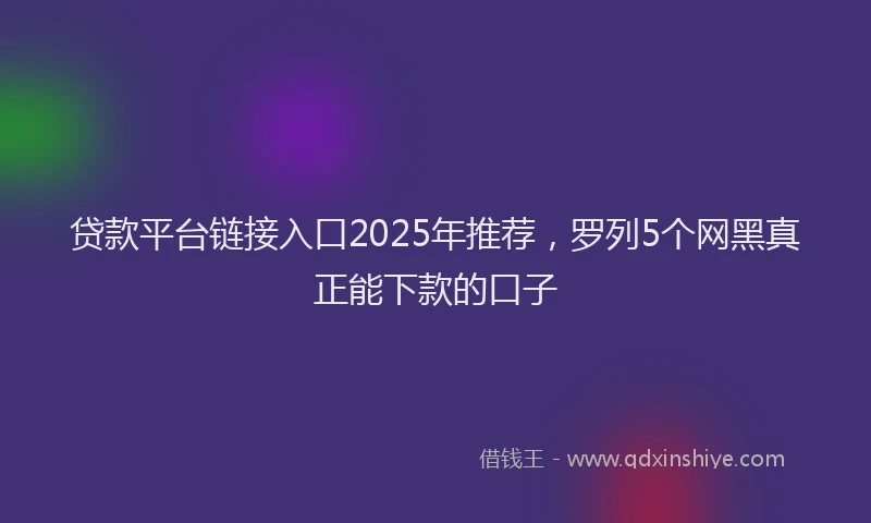贷款平台链接入口2025年推荐，罗列5个网黑真正能下款的口子