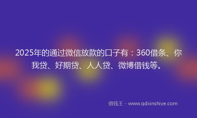 2025年的通过微信放款的口子有：360借条、你我贷、好期贷、人人贷、微博借钱等。