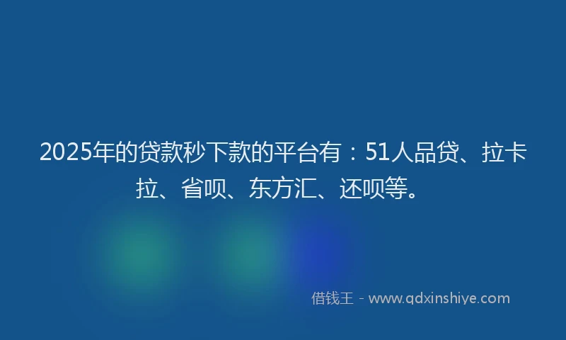 2025年的贷款秒下款的平台有：51人品贷、拉卡拉、省呗、东方汇、还呗等。