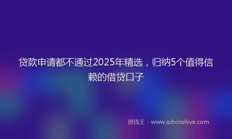 贷款申请都不通过2025年精选，归纳5个值得信赖的借贷口子