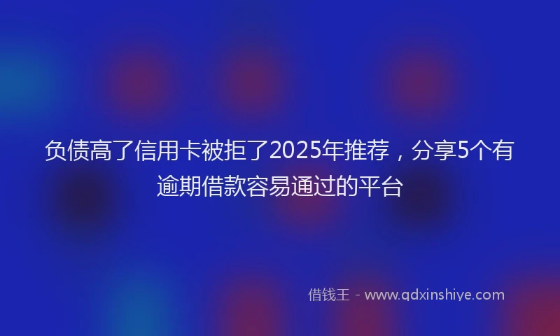负债高了信用卡被拒了2025年推荐，分享5个有逾期借款容易通过的平台