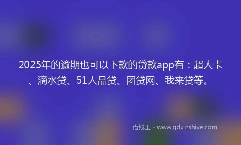 2025年的逾期也可以下款的贷款app有：超人卡、滴水贷、51人品贷、团贷网、我来贷等。