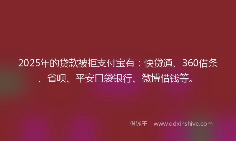 2025年的贷款被拒支付宝有：快贷通、360借条、省呗、平安口袋银行、微博借钱等。