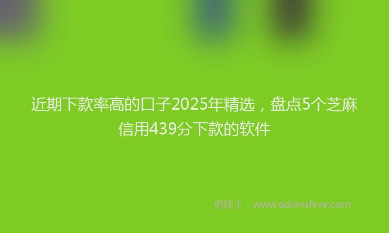 近期下款率高的口子2025年精选，盘点5个芝麻信用439分下款的软件
