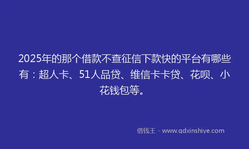 2025年的那个借款不查征信下款快的平台有哪些有：超人卡、51人品贷、维信卡卡贷、花呗、小花钱包等。