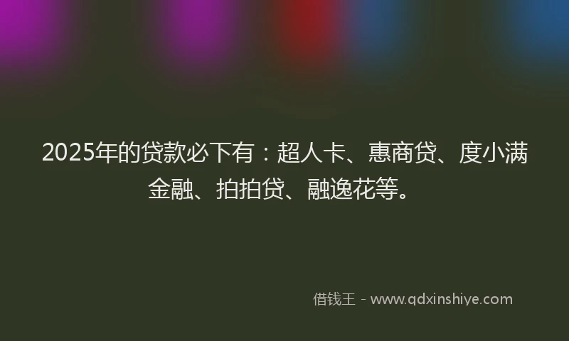 2025年的贷款必下有：超人卡、惠商贷、度小满金融、拍拍贷、融逸花等。