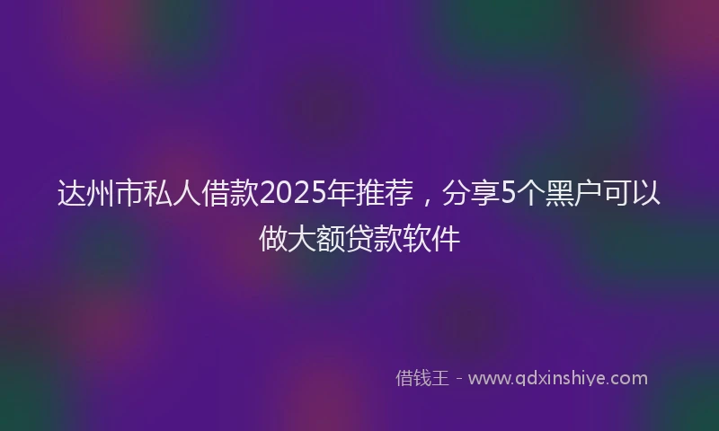 达州市私人借款2025年推荐，分享5个黑户可以做大额贷款软件