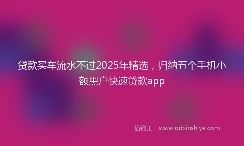 贷款买车流水不过2025年精选，归纳五个手机小额黑户快速贷款app