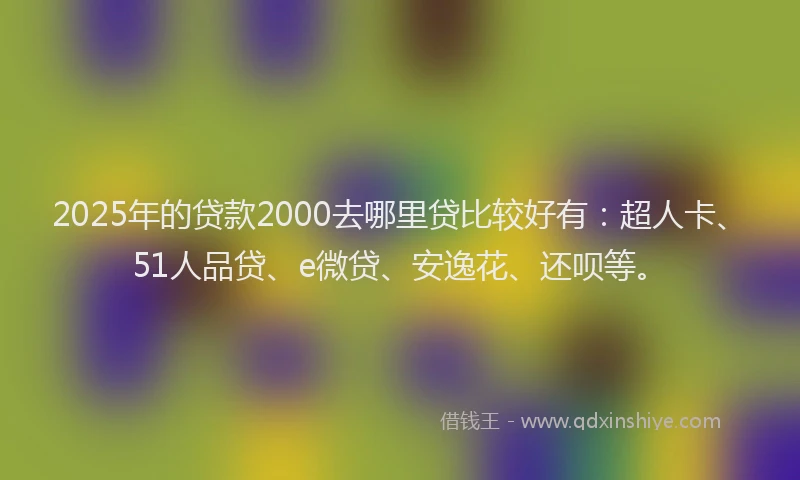 2025年的贷款2000去哪里贷比较好有：超人卡、51人品贷、e微贷、安逸花、还呗等。