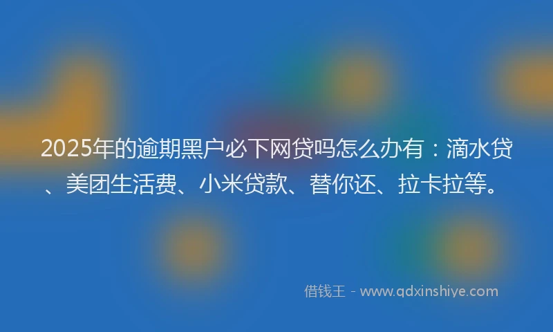 2025年的逾期黑户必下网贷吗怎么办有：滴水贷、美团生活费、小米贷款、替你还、拉卡拉等。