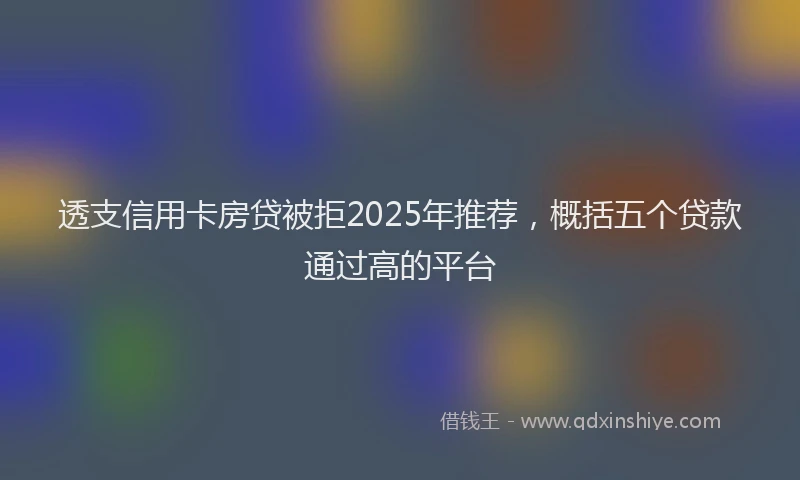 透支信用卡房贷被拒2025年推荐，概括五个贷款通过高的平台